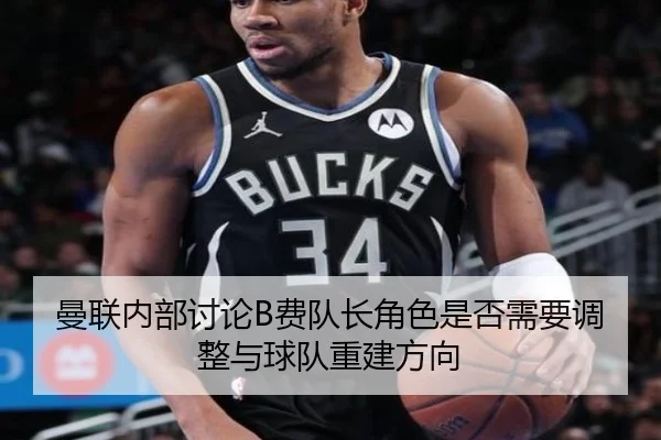 曼联内部讨论B费队长角色是否需要调整与球队重建方向