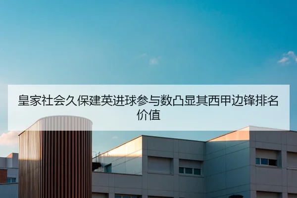 皇家社会久保建英进球参与数凸显其西甲边锋排名价值