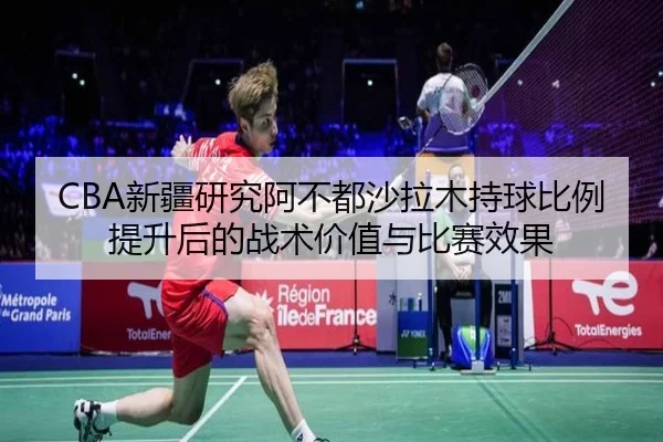 CBA新疆研究阿不都沙拉木持球比例提升后的战术价值与比赛效果