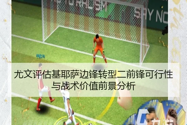 尤文评估基耶萨边锋转型二前锋可行性与战术价值前景分析