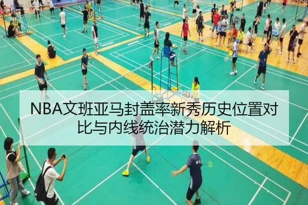NBA文班亚马封盖率新秀历史位置对比与内线统治潜力解析
