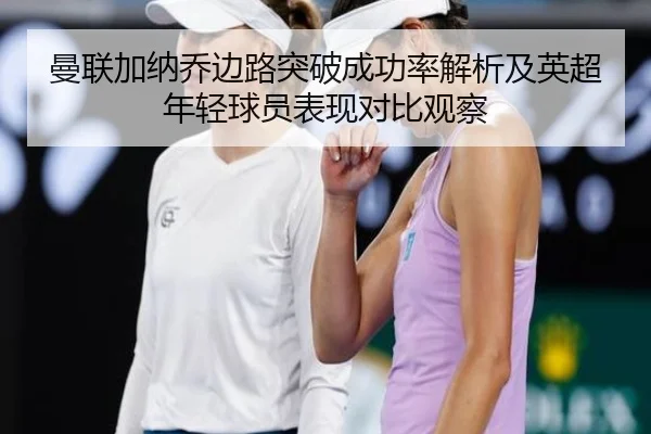 曼联加纳乔边路突破成功率解析及英超年轻球员表现对比观察