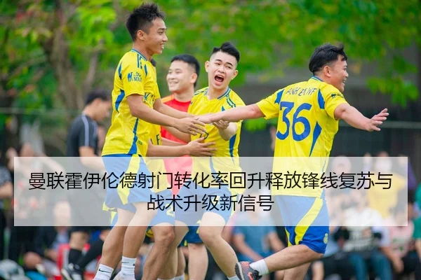 曼联霍伊伦德射门转化率回升释放锋线复苏与战术升级新信号