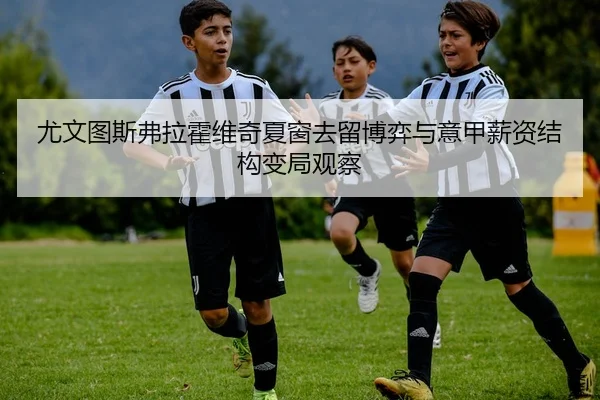 尤文图斯弗拉霍维奇夏窗去留博弈与意甲薪资结构变局观察