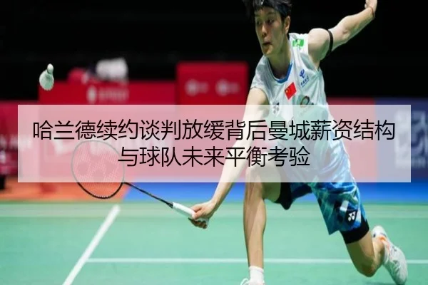 哈兰德续约谈判放缓背后曼城薪资结构与球队未来平衡考验