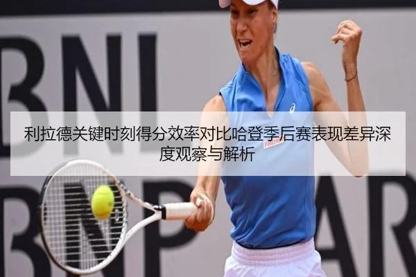 利拉德关键时刻得分效率对比哈登季后赛表现差异深度观察与解析