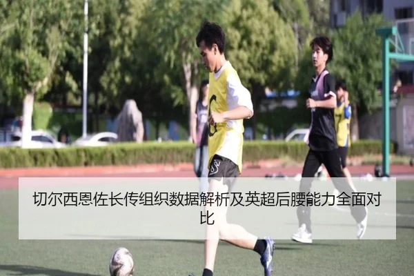 切尔西恩佐长传组织数据解析及英超后腰能力全面对比 - kaiyun