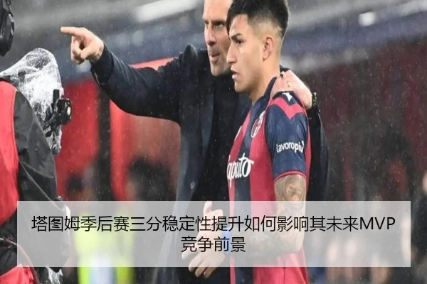 塔图姆季后赛三分稳定性提升如何影响其未来MVP竞争前景 - kaiyun