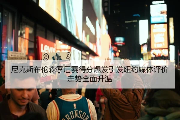 尼克斯布伦森季后赛得分爆发引发纽约媒体评价走势全面升温 - kaiyun