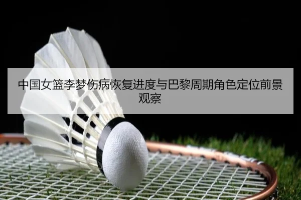 中国女篮李梦伤病恢复进度与巴黎周期角色定位前景观察 - kaiyun