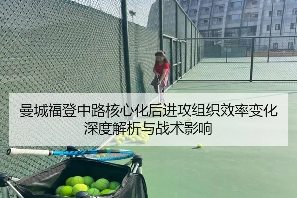 曼城福登中路核心化后进攻组织效率变化深度解析与战术影响
