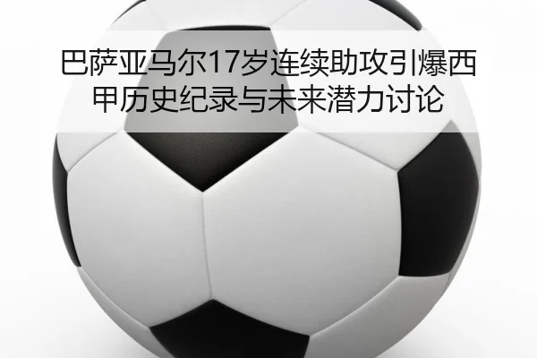 巴萨亚马尔17岁连续助攻引爆西甲历史纪录与未来潜力讨论 - kaiyun