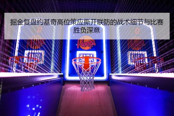 掘金复盘约基奇高位策应撕开联防的战术细节与比赛胜负深意 - kaiyun