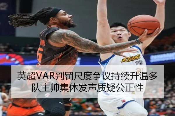 英超VAR判罚尺度争议持续升温多队主帅集体发声质疑公正性 - kaiyun